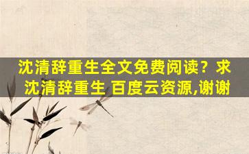 沈清辞重生全文免费阅读？求 沈清辞重生 百度云资源,谢谢